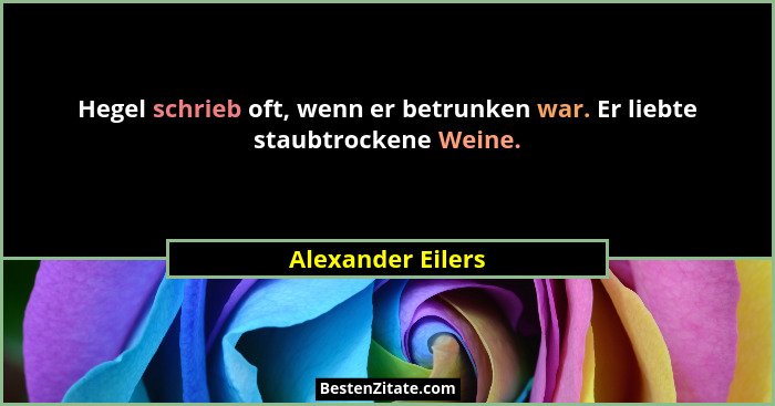 Hegel schrieb oft, wenn er betrunken war. Er liebte staubtrockene Weine.... - Alexander Eilers
