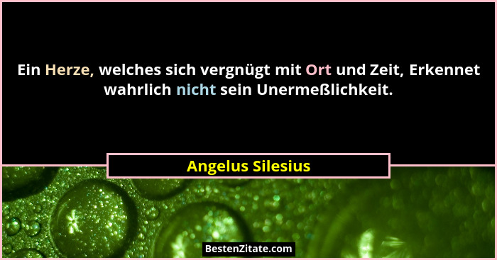 Ein Herze, welches sich vergnügt mit Ort und Zeit, Erkennet wahrlich nicht sein Unermeßlichkeit.... - Angelus Silesius