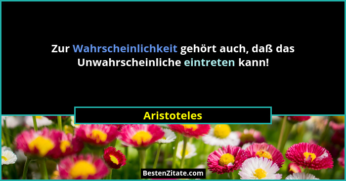 Zur Wahrscheinlichkeit gehört auch, daß das Unwahrscheinliche eintreten kann!... - Aristoteles