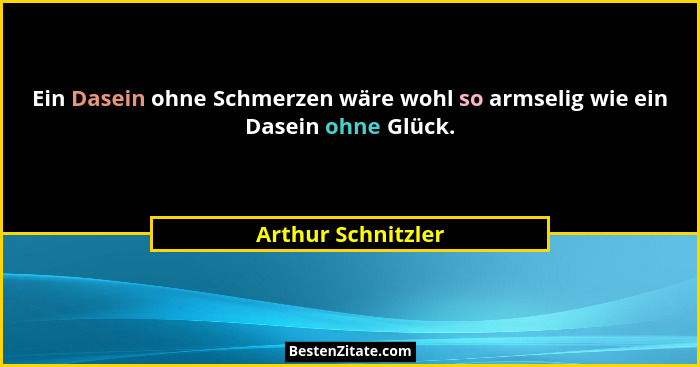 Ein Dasein ohne Schmerzen wäre wohl so armselig wie ein Dasein ohne Glück.... - Arthur Schnitzler