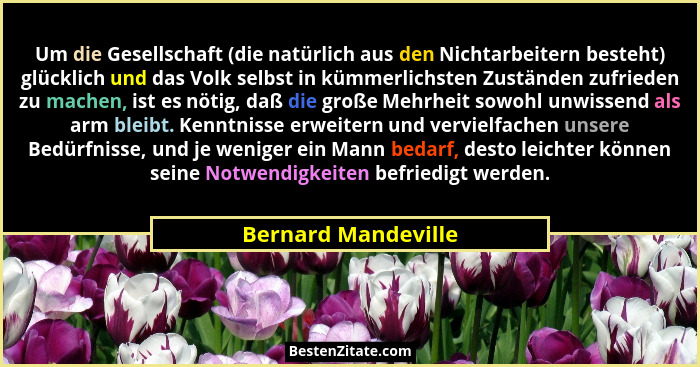 Um die Gesellschaft (die natürlich aus den Nichtarbeitern besteht) glücklich und das Volk selbst in kümmerlichsten Zuständen zufr... - Bernard Mandeville