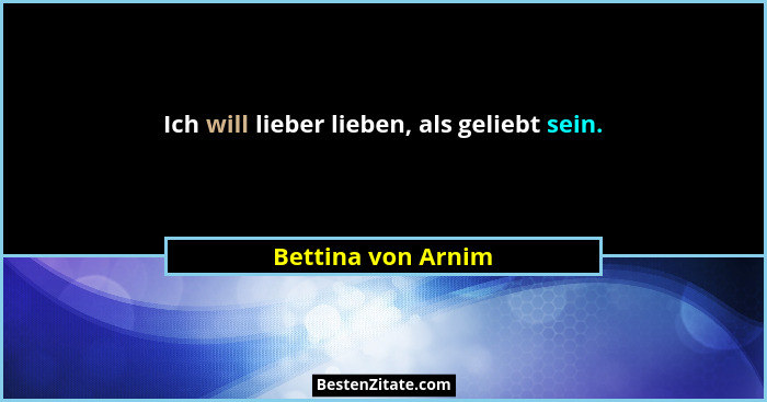 Ich will lieber lieben, als geliebt sein.... - Bettina von Arnim