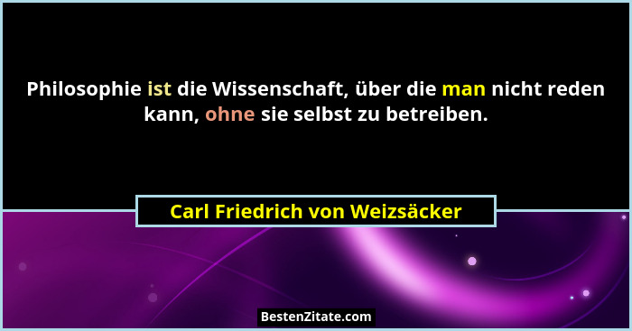 Philosophie ist die Wissenschaft, über die man nicht reden kann, ohne sie selbst zu betreiben.... - Carl Friedrich von Weizsäcker