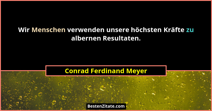 Wir Menschen verwenden unsere höchsten Kräfte zu albernen Resultaten.... - Conrad Ferdinand Meyer