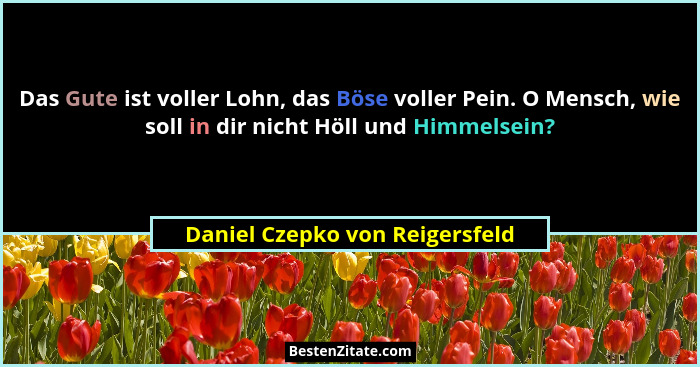 Das Gute ist voller Lohn, das Böse voller Pein. O Mensch, wie soll in dir nicht Höll und Himmelsein?... - Daniel Czepko von Reigersfeld