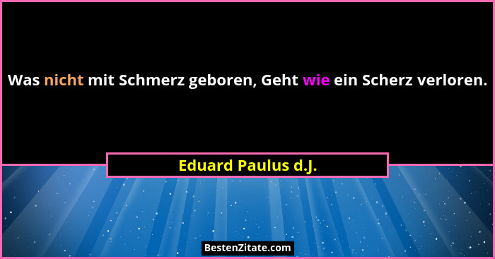 Was nicht mit Schmerz geboren, Geht wie ein Scherz verloren.... - Eduard Paulus d.J.