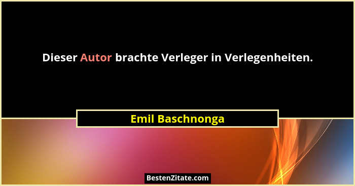 Dieser Autor brachte Verleger in Verlegenheiten.... - Emil Baschnonga