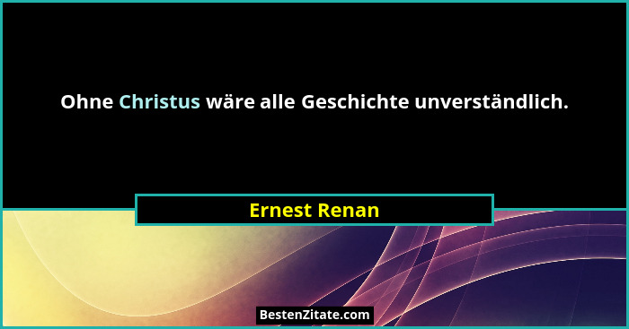 Ohne Christus wäre alle Geschichte unverständlich.... - Ernest Renan