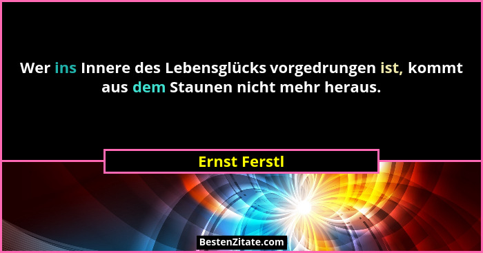 Wer ins Innere des Lebensglücks vorgedrungen ist, kommt aus dem Staunen nicht mehr heraus.... - Ernst Ferstl