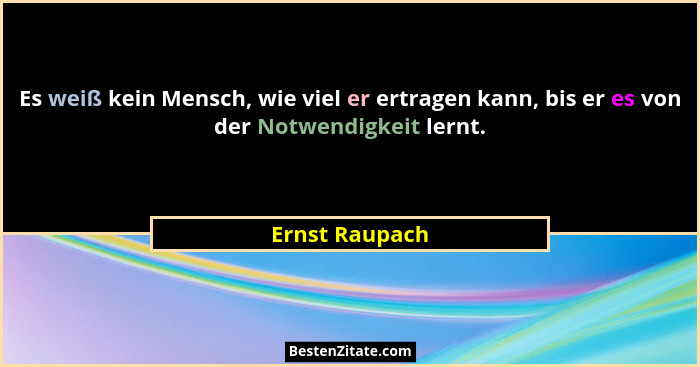 Es weiß kein Mensch, wie viel er ertragen kann, bis er es von der Notwendigkeit lernt.... - Ernst Raupach