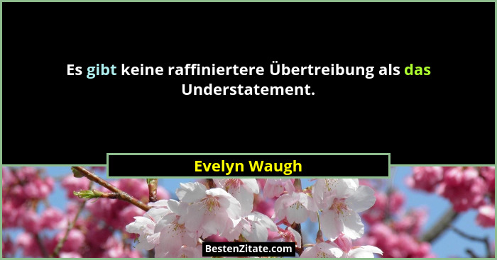 Es gibt keine raffiniertere Übertreibung als das Understatement.... - Evelyn Waugh