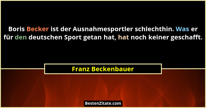 Boris Becker ist der Ausnahmesportler schlechthin. Was er für den deutschen Sport getan hat, hat noch keiner geschafft.... - Franz Beckenbauer