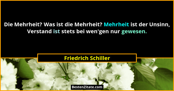Die Mehrheit? Was ist die Mehrheit? Mehrheit ist der Unsinn, Verstand ist stets bei wen'gen nur gewesen.... - Friedrich Schiller