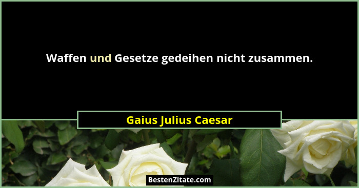 Waffen und Gesetze gedeihen nicht zusammen.... - Gaius Julius Caesar