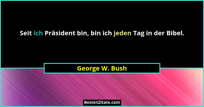 Seit ich Präsident bin, bin ich jeden Tag in der Bibel.... - George W. Bush