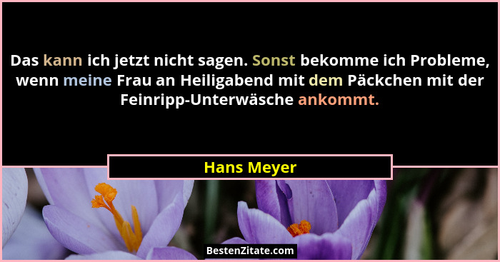 Das kann ich jetzt nicht sagen. Sonst bekomme ich Probleme, wenn meine Frau an Heiligabend mit dem Päckchen mit der Feinripp-Unterwäsche... - Hans Meyer