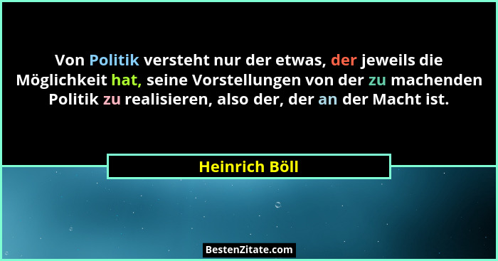 Von Politik versteht nur der etwas, der jeweils die Möglichkeit hat, seine Vorstellungen von der zu machenden Politik zu realisieren,... - Heinrich Böll