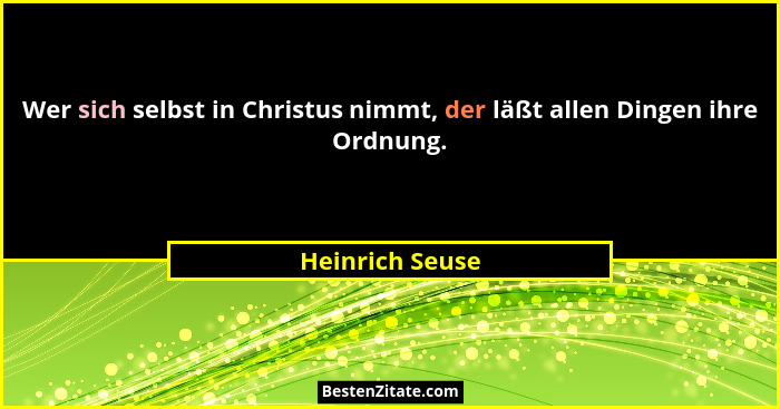 Wer sich selbst in Christus nimmt, der läßt allen Dingen ihre Ordnung.... - Heinrich Seuse