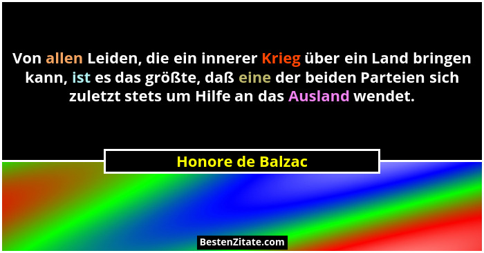 Von allen Leiden, die ein innerer Krieg über ein Land bringen kann, ist es das größte, daß eine der beiden Parteien sich zuletzt st... - Honore de Balzac