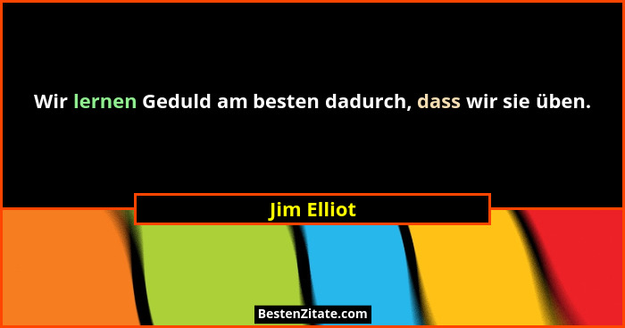 Wir lernen Geduld am besten dadurch, dass wir sie üben.... - Jim Elliot