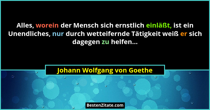 Alles, worein der Mensch sich ernstlich einläßt, ist ein Unendliches, nur durch wetteifernde Tätigkeit weiß er sich dageg... - Johann Wolfgang von Goethe