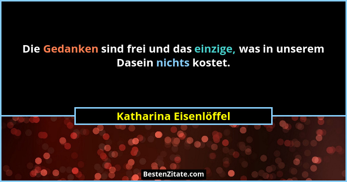 Die Gedanken sind frei und das einzige, was in unserem Dasein nichts kostet.... - Katharina Eisenlöffel