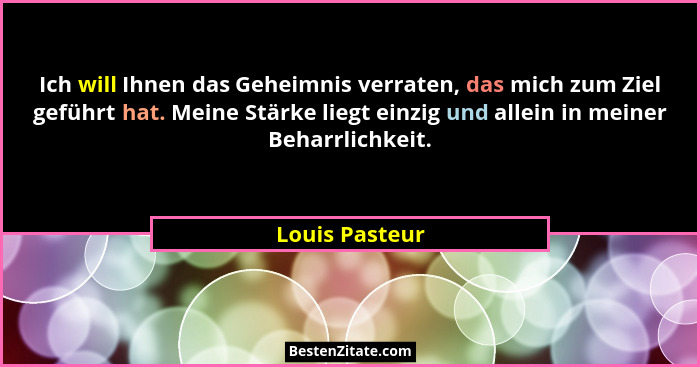 Ich will Ihnen das Geheimnis verraten, das mich zum Ziel geführt hat. Meine Stärke liegt einzig und allein in meiner Beharrlichkeit.... - Louis Pasteur