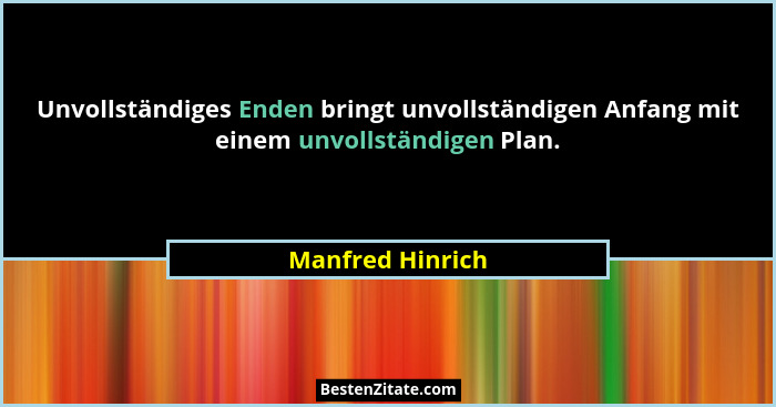 Unvollständiges Enden bringt unvollständigen Anfang mit einem unvollständigen Plan.... - Manfred Hinrich