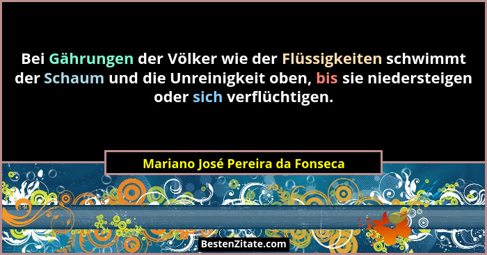 Bei Gährungen der Völker wie der Flüssigkeiten schwimmt der Schaum und die Unreinigkeit oben, bis sie niedersteigen... - Mariano José Pereira da Fonseca