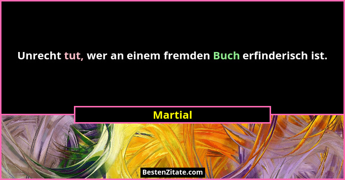Unrecht tut, wer an einem fremden Buch erfinderisch ist.... - Martial