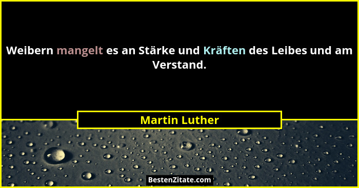 Weibern mangelt es an Stärke und Kräften des Leibes und am Verstand.... - Martin Luther