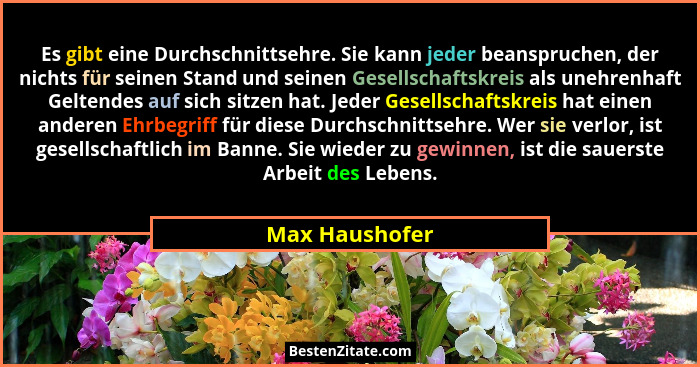 Es gibt eine Durchschnittsehre. Sie kann jeder beanspruchen, der nichts für seinen Stand und seinen Gesellschaftskreis als unehrenhaft... - Max Haushofer