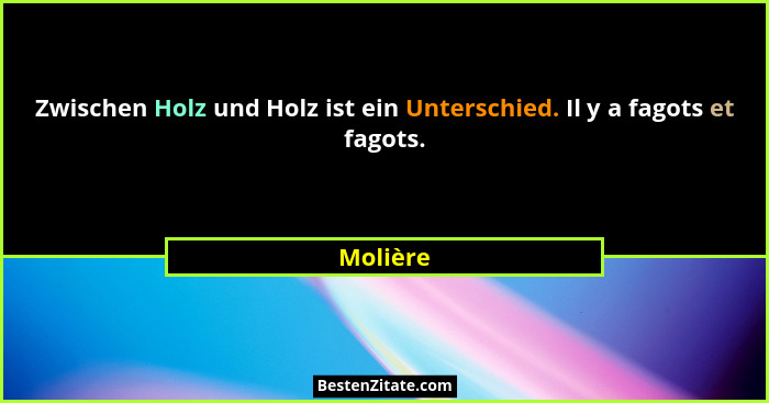 Zwischen Holz und Holz ist ein Unterschied. Il y a fagots et fagots.... - Molière