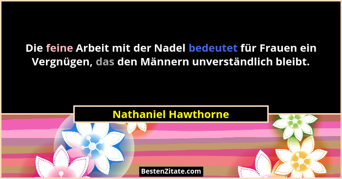 Die feine Arbeit mit der Nadel bedeutet für Frauen ein Vergnügen, das den Männern unverständlich bleibt.... - Nathaniel Hawthorne