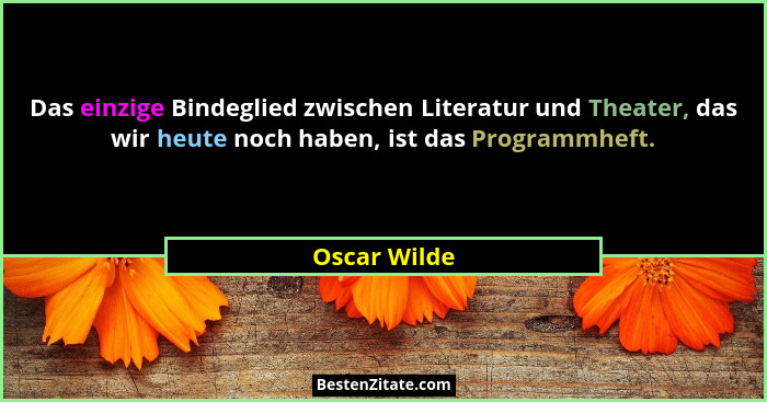 Das einzige Bindeglied zwischen Literatur und Theater, das wir heute noch haben, ist das Programmheft.... - Oscar Wilde