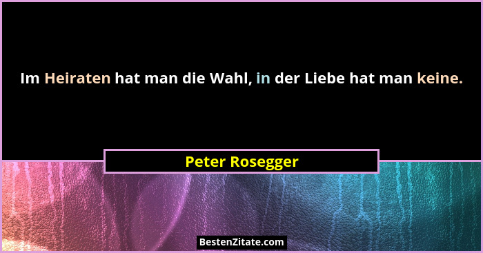 Im Heiraten hat man die Wahl, in der Liebe hat man keine.... - Peter Rosegger