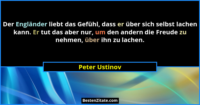 Der Engländer liebt das Gefühl, dass er über sich selbst lachen kann. Er tut das aber nur, um den andern die Freude zu nehmen, über ih... - Peter Ustinov