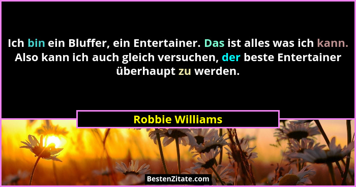 Ich bin ein Bluffer, ein Entertainer. Das ist alles was ich kann. Also kann ich auch gleich versuchen, der beste Entertainer überhau... - Robbie Williams