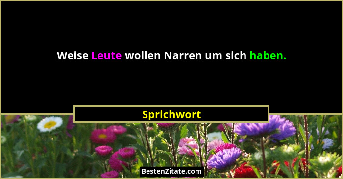 Weise Leute wollen Narren um sich haben.... - Sprichwort