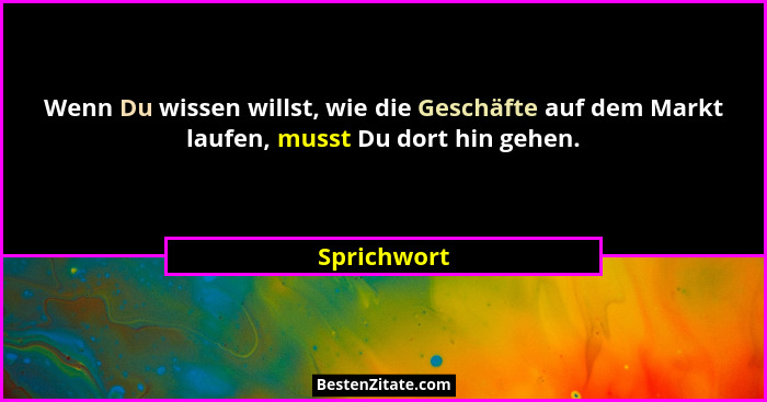 Wenn Du wissen willst, wie die Geschäfte auf dem Markt laufen, musst Du dort hin gehen.... - Sprichwort