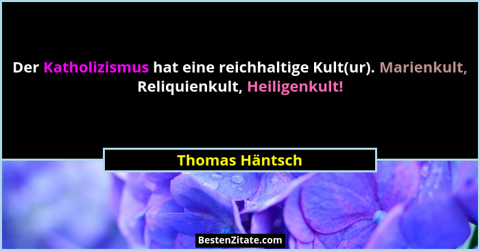 Der Katholizismus hat eine reichhaltige Kult(ur). Marienkult, Reliquienkult, Heiligenkult!... - Thomas Häntsch