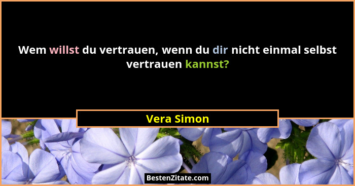 Wem willst du vertrauen, wenn du dir nicht einmal selbst vertrauen kannst?... - Vera Simon