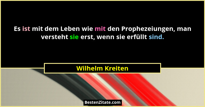 Es ist mit dem Leben wie mit den Prophezeiungen, man versteht sie erst, wenn sie erfüllt sind.... - Wilhelm Kreiten