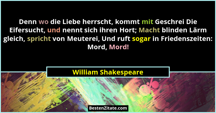 Denn wo die Liebe herrscht, kommt mit Geschrei Die Eifersucht, und nennt sich ihren Hort; Macht blinden Lärm gleich, spricht von... - William Shakespeare