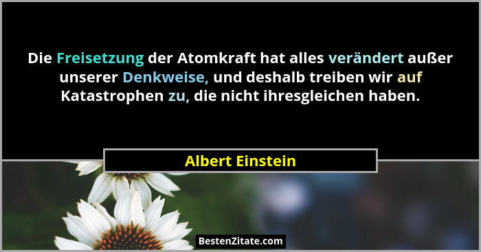 Die Freisetzung der Atomkraft hat alles verändert außer unserer Denkweise, und deshalb treiben wir auf Katastrophen zu, die nicht ih... - Albert Einstein