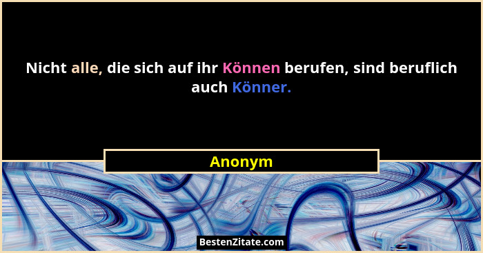 Nicht alle, die sich auf ihr Können berufen, sind beruflich auch Könner.... - Anonym