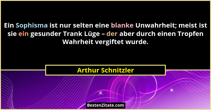 Ein Sophisma ist nur selten eine blanke Unwahrheit; meist ist sie ein gesunder Trank Lüge – der aber durch einen Tropfen Wahrheit... - Arthur Schnitzler
