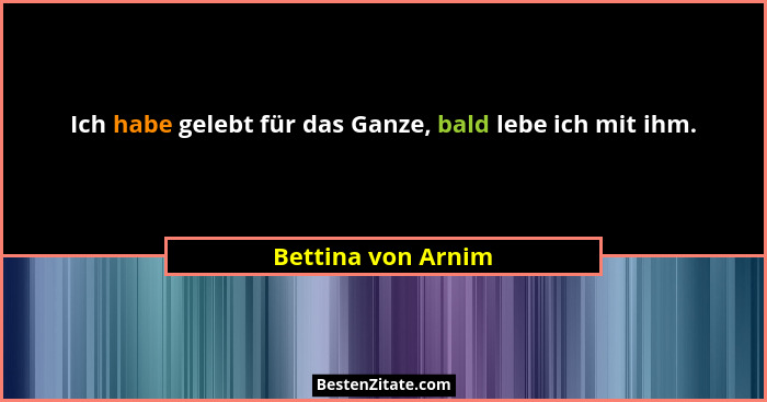 Ich habe gelebt für das Ganze, bald lebe ich mit ihm.... - Bettina von Arnim