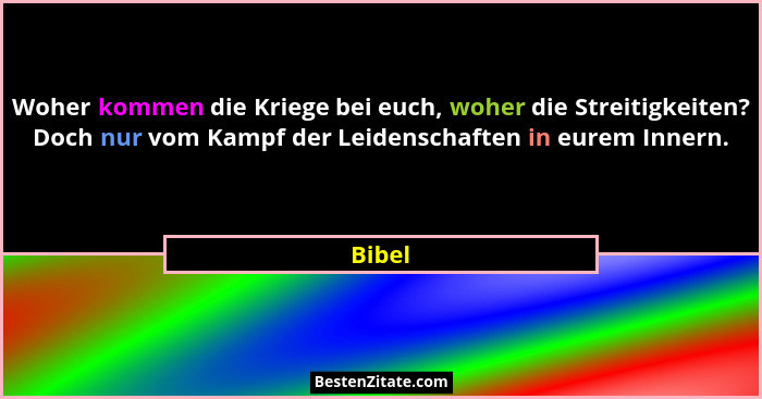 Woher kommen die Kriege bei euch, woher die Streitigkeiten? Doch nur vom Kampf der Leidenschaften in eurem Innern.... - Bibel