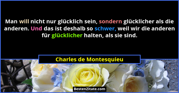Man will nicht nur glücklich sein, sondern glücklicher als die anderen. Und das ist deshalb so schwer, weil wir die anderen f... - Charles de Montesquieu